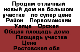 Продам отличный новый дом на большом участке , по супер цене › Район ­ Первомайский › Улица ­ Орская  › Общая площадь дома ­ 110 › Площадь участка ­ 510 › Цена ­ 3 440 000 - Ростовская обл., Ростов-на-Дону г. Недвижимость » Дома, коттеджи, дачи продажа   . Ростовская обл.,Ростов-на-Дону г.